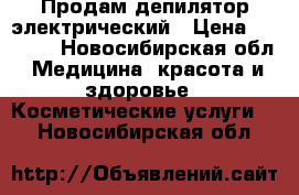 Продам депилятор электрический › Цена ­ 1 000 - Новосибирская обл. Медицина, красота и здоровье » Косметические услуги   . Новосибирская обл.